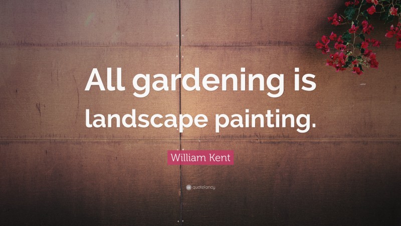 William Kent Quote: “All gardening is landscape painting.”