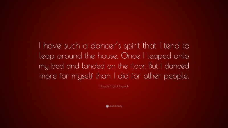 T'Keyah Crystal Keymah Quote: “I have such a dancer’s spirit that I tend to leap around the house. Once I leaped onto my bed and landed on the floor. But I danced more for myself than I did for other people.”