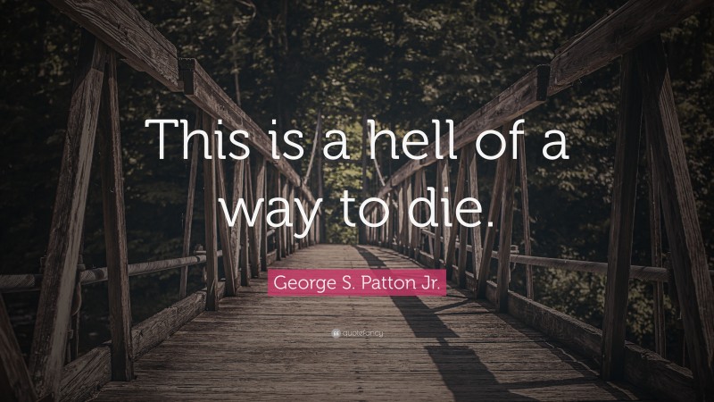 George S. Patton Quotes: “This is a hell of a way to die.” — George S. Patton Jr.