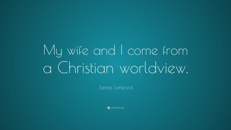 James Lankford Quote: “My wife and I come from a Christian worldview.”