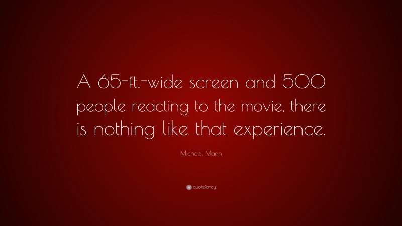 Michael Mann Quote: “A 65-ft.-wide screen and 500 people reacting to the movie, there is nothing like that experience.”