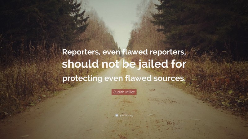Judith Miller Quote: “Reporters, even flawed reporters, should not be jailed for protecting even flawed sources.”