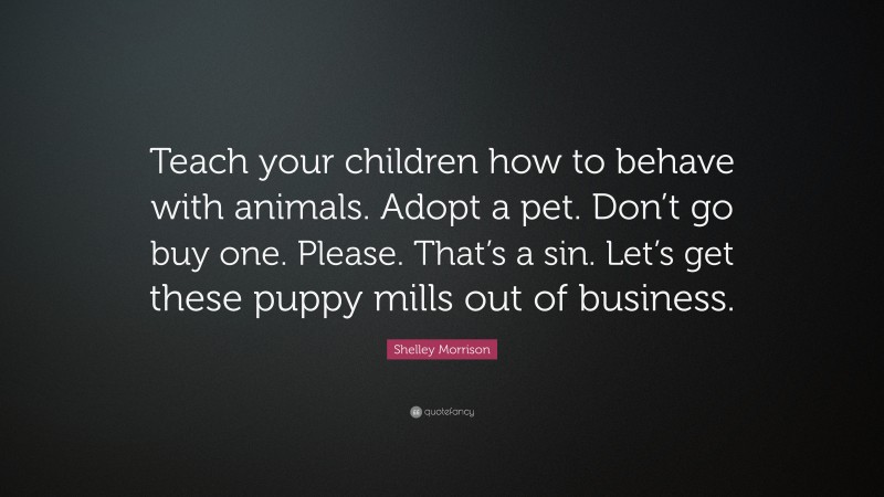 Shelley Morrison Quote: “Teach your children how to behave with animals. Adopt a pet. Don’t go buy one. Please. That’s a sin. Let’s get these puppy mills out of business.”