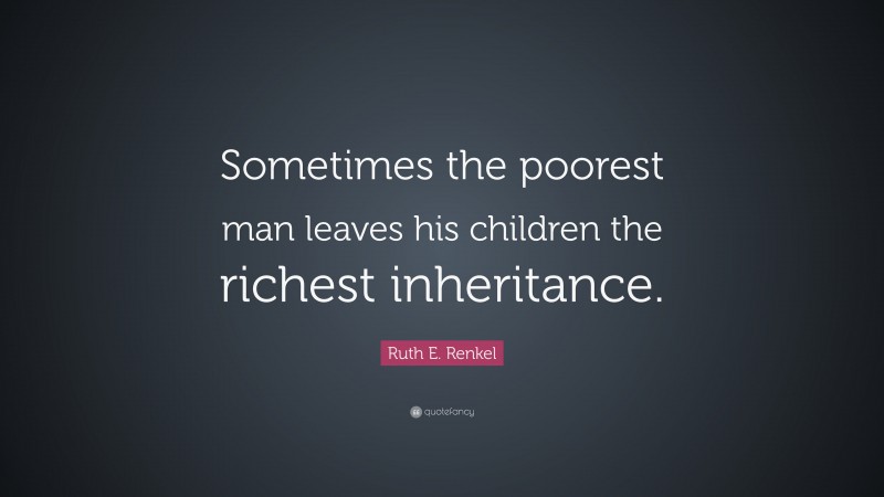 Ruth E. Renkel Quote: “Sometimes the poorest man leaves his children the richest inheritance.”