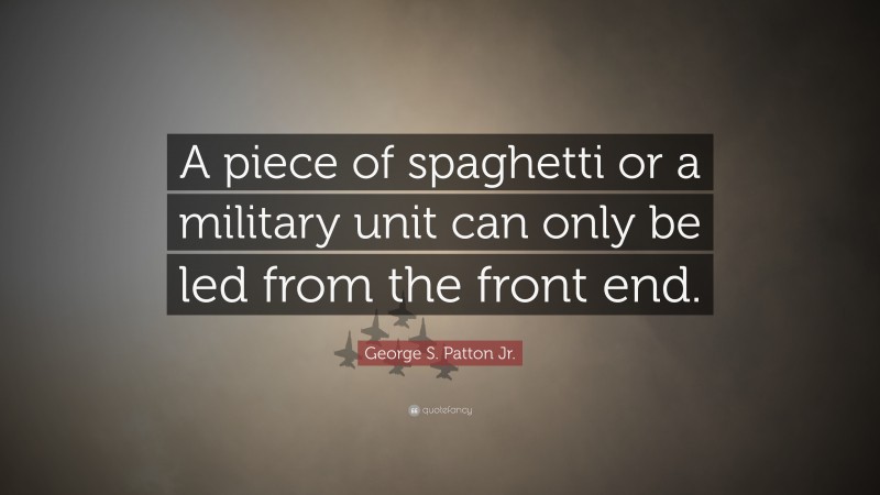George S. Patton Jr. Quote: “A piece of spaghetti or a military unit can only be led from the front end.”