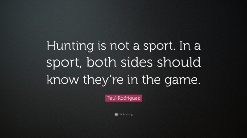 Paul Rodriguez Quote: “Hunting is not a sport. In a sport, both sides should know they’re in the game.”