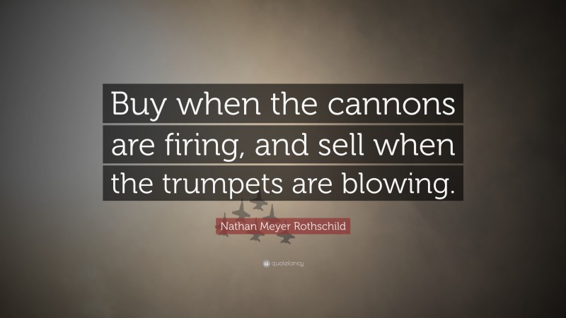 Nathan Meyer Rothschild Quote: “Buy when the cannons are firing, and sell when the trumpets are blowing.”