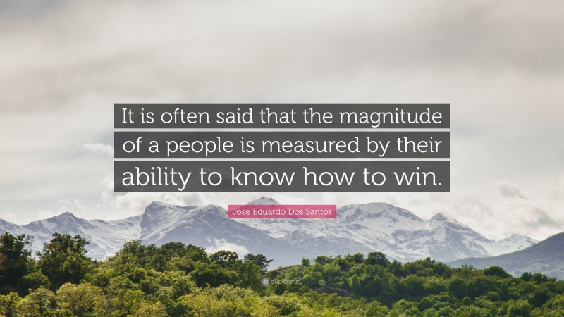 Jose Eduardo Dos Santos Quote: “It is often said that the magnitude of a people is measured by their ability to know how to win.”