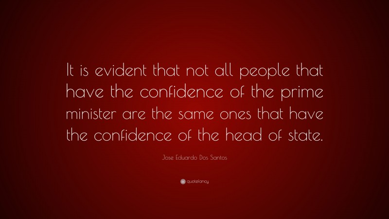 Jose Eduardo Dos Santos Quote: “It is evident that not all people that have the confidence of the prime minister are the same ones that have the confidence of the head of state.”