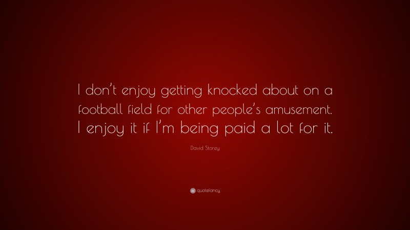 David Storey Quote: “I don’t enjoy getting knocked about on a football field for other people’s amusement. I enjoy it if I’m being paid a lot for it.”