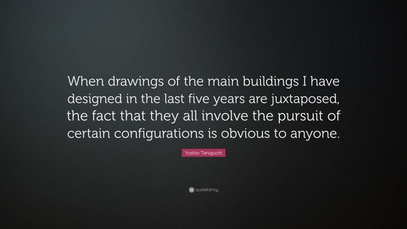 Yoshio Taniguchi Quote: “When drawings of the main buildings I have designed in the last five years are juxtaposed, the fact that they all involve the pursuit of certain configurations is obvious to anyone.”