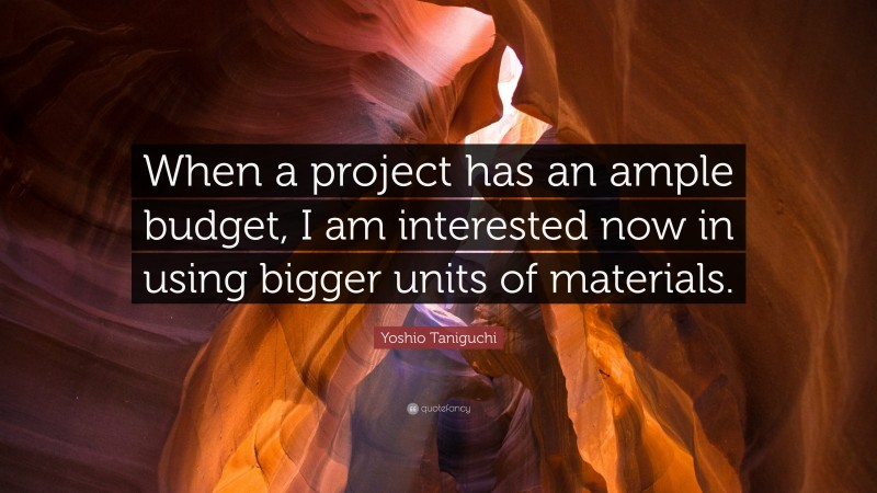 Yoshio Taniguchi Quote: “When a project has an ample budget, I am interested now in using bigger units of materials.”