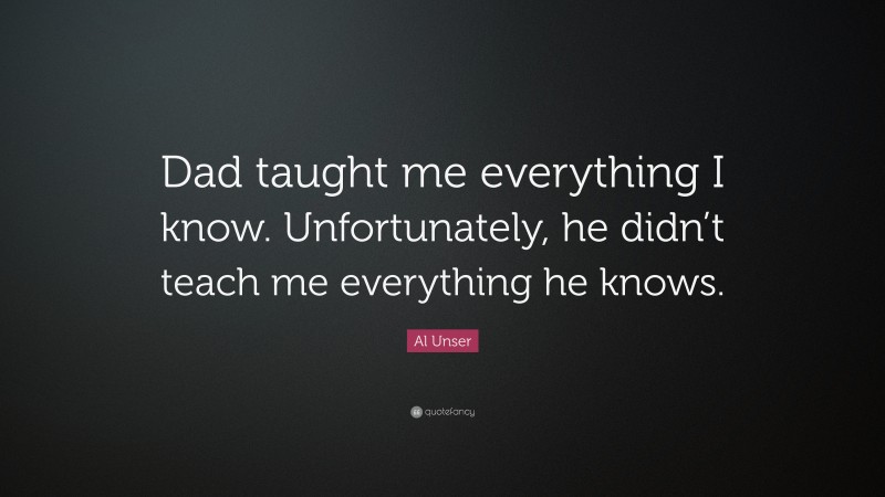 Al Unser Quote: “Dad taught me everything I know. Unfortunately, he didn’t teach me everything he knows.”
