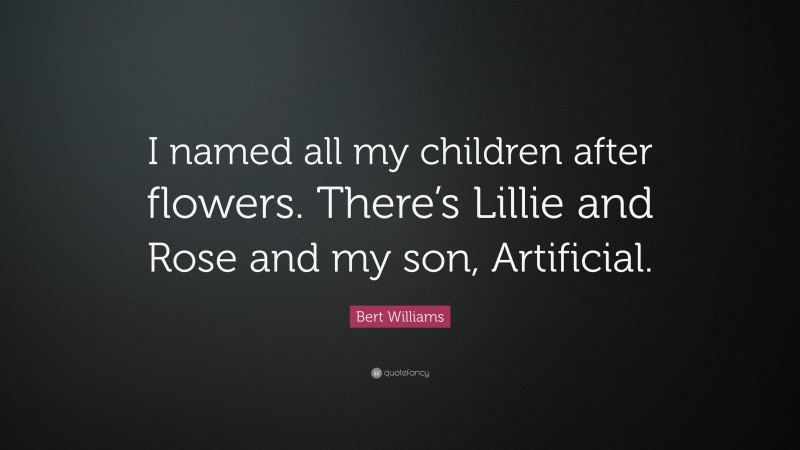 Bert Williams Quote: “I named all my children after flowers. There’s Lillie and Rose and my son, Artificial.”