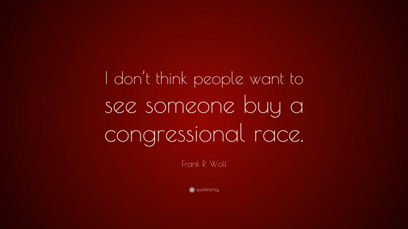 Frank R. Wolf Quote: “I don’t think people want to see someone buy a congressional race.”