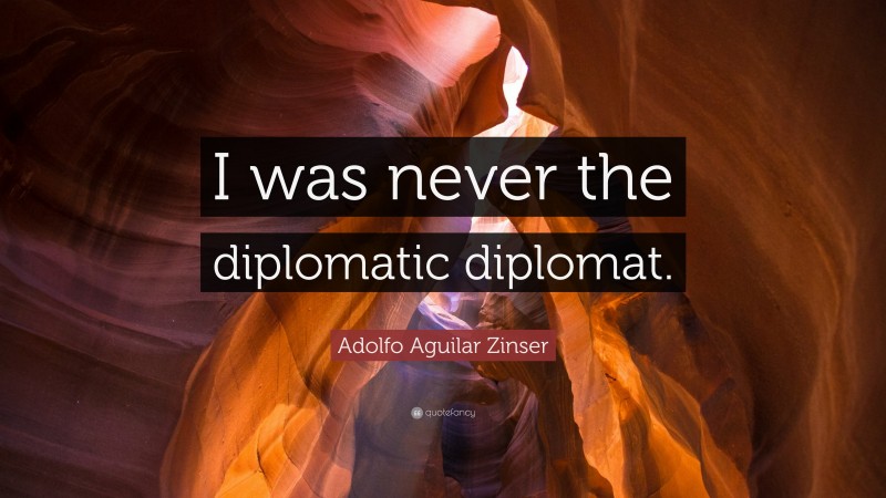 Adolfo Aguilar Zinser Quote: “I was never the diplomatic diplomat.”