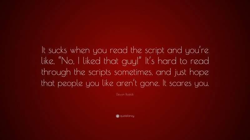 Devon Bostick Quote: “It sucks when you read the script and you’re like, “No, I liked that guy!” It’s hard to read through the scripts sometimes, and just hope that people you like aren’t gone. It scares you.”