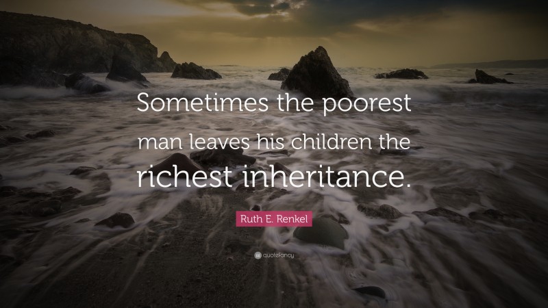 Ruth E. Renkel Quote: “Sometimes the poorest man leaves his children the richest inheritance.”