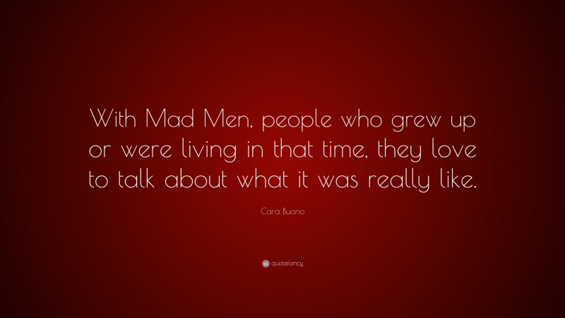 Cara Buono Quote: “With Mad Men, people who grew up or were living in that time, they love to talk about what it was really like.”