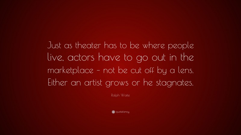 Ralph Waite Quote: “Just as theater has to be where people live, actors have to go out in the marketplace – not be cut off by a lens. Either an artist grows or he stagnates.”