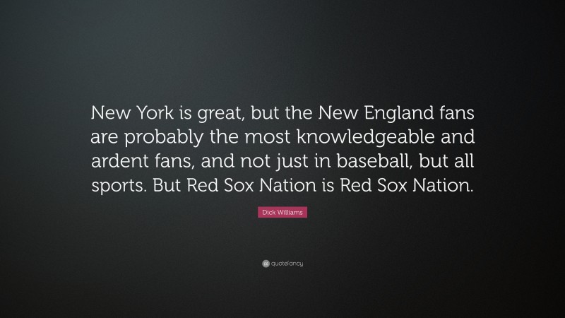 Dick Williams Quote: “New York is great, but the New England fans are probably the most knowledgeable and ardent fans, and not just in baseball, but all sports. But Red Sox Nation is Red Sox Nation.”