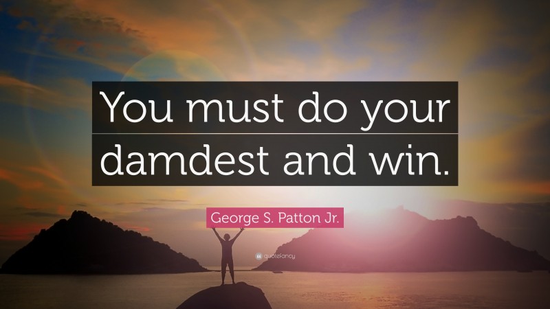 George S. Patton Jr. Quote: “You must do your damdest and win.”