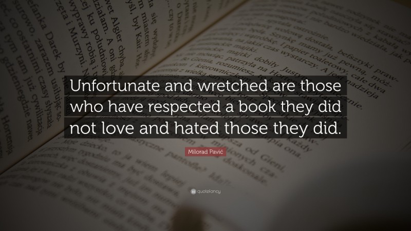 Milorad Pavić Quote: “Unfortunate and wretched are those who have respected a book they did not love and hated those they did.”