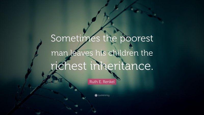 Ruth E. Renkel Quote: “Sometimes the poorest man leaves his children the richest inheritance.”