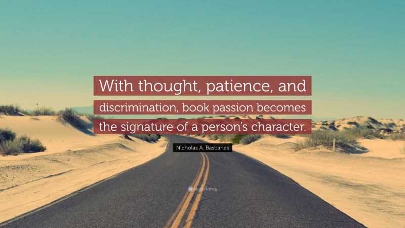 Nicholas A. Basbanes Quote: “With thought, patience, and discrimination, book passion becomes the signature of a person’s character.”