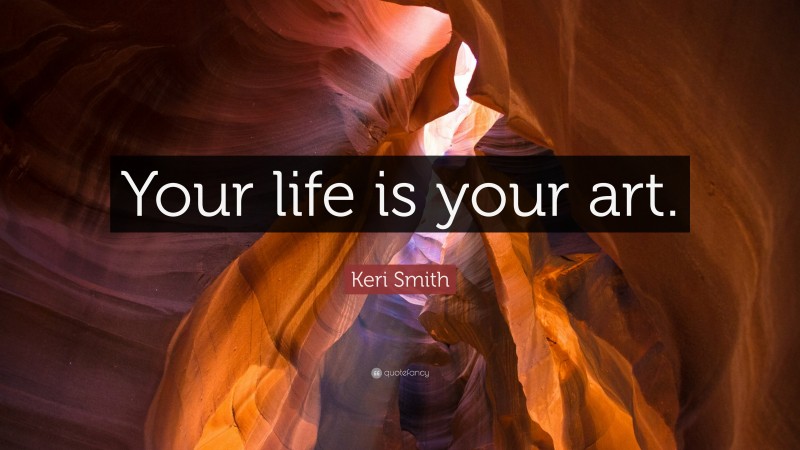 Keri Smith Quote: “Your life is your art.”