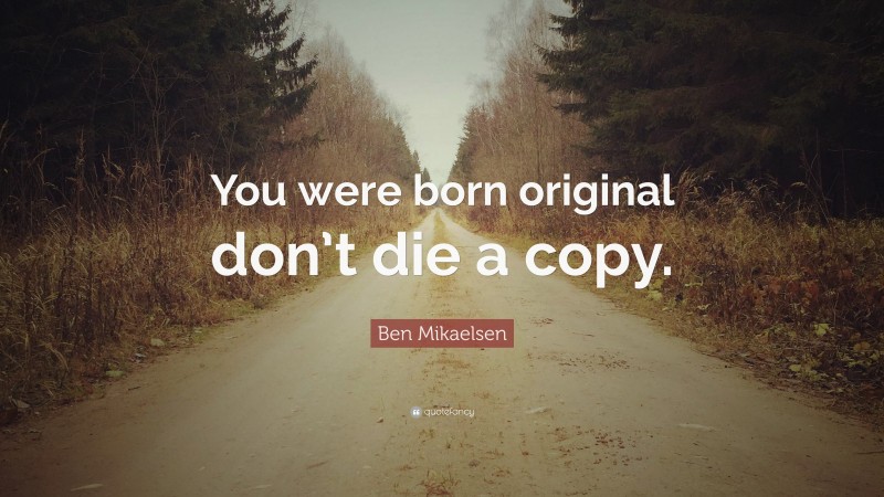 Ben Mikaelsen Quote: “You were born original don’t die a copy.”