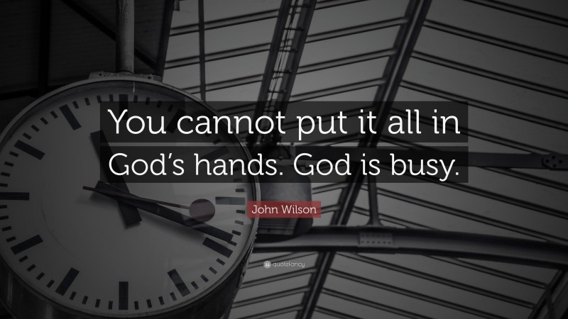 John Wilson Quote: “You cannot put it all in God’s hands. God is busy.”