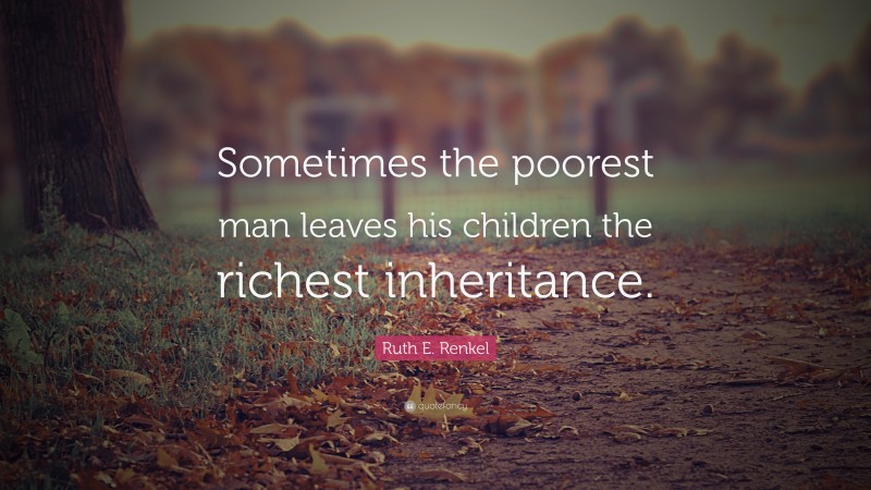 Ruth E. Renkel Quote: “Sometimes the poorest man leaves his children the richest inheritance.”
