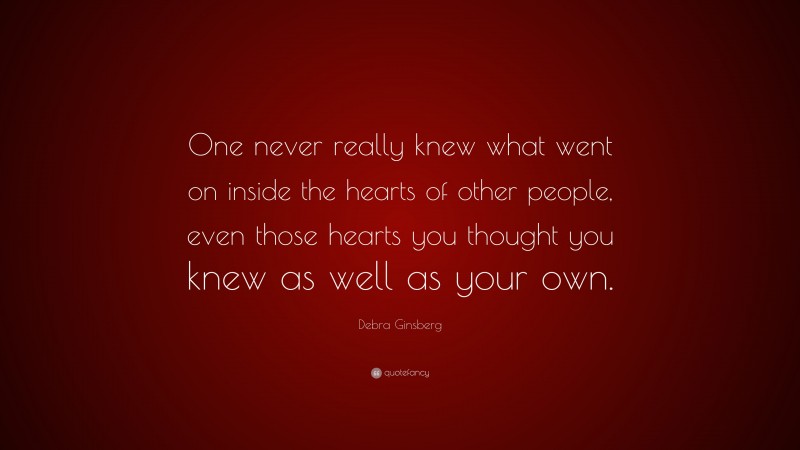 Debra Ginsberg Quote: “One never really knew what went on inside the hearts of other people, even those hearts you thought you knew as well as your own.”