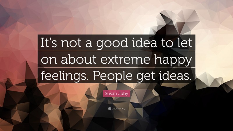 Susan Juby Quote: “It’s not a good idea to let on about extreme happy feelings. People get ideas.”