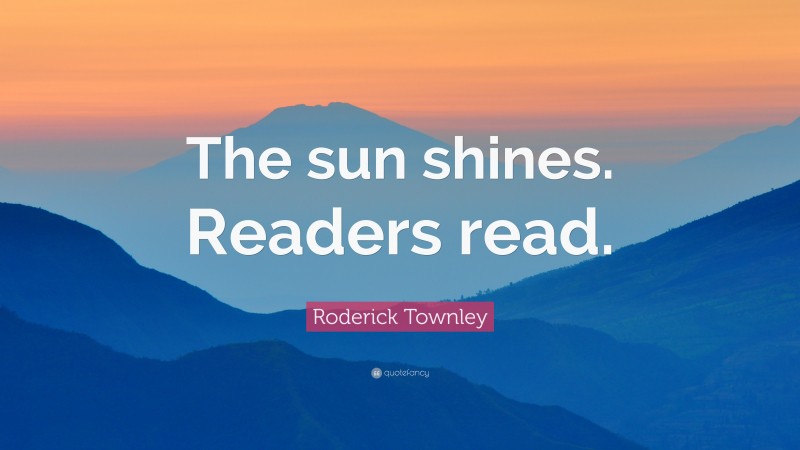 Roderick Townley Quote: “The sun shines. Readers read.”