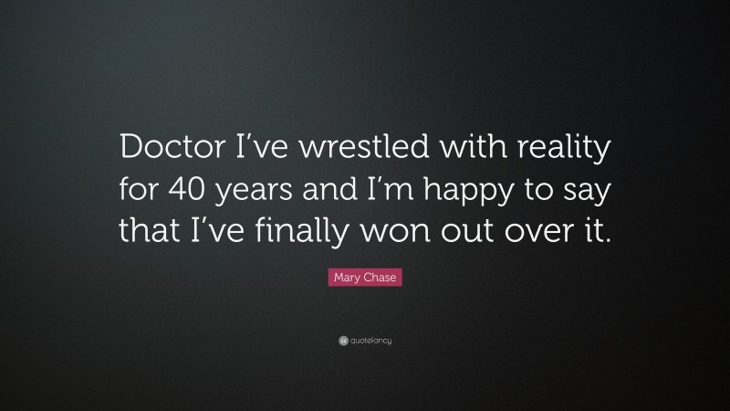 Mary Chase Quote: “Doctor I’ve wrestled with reality for 40 years and I’m happy to say that I’ve finally won out over it.”