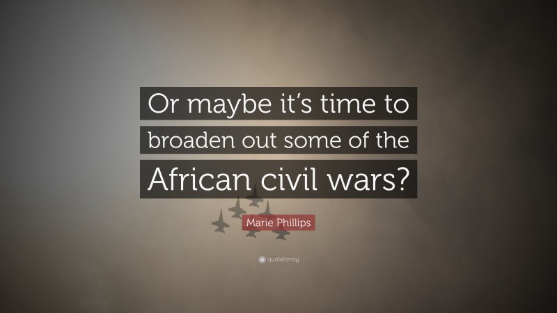 Marie Phillips Quote: “Or maybe it’s time to broaden out some of the African civil wars?”