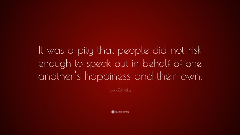 Louis Zukofsky Quote: “It was a pity that people did not risk enough to speak out in behalf of one another’s happiness and their own.”