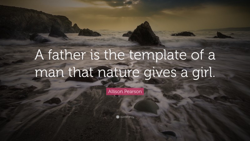 Allison Pearson Quote: “A father is the template of a man that nature gives a girl.”