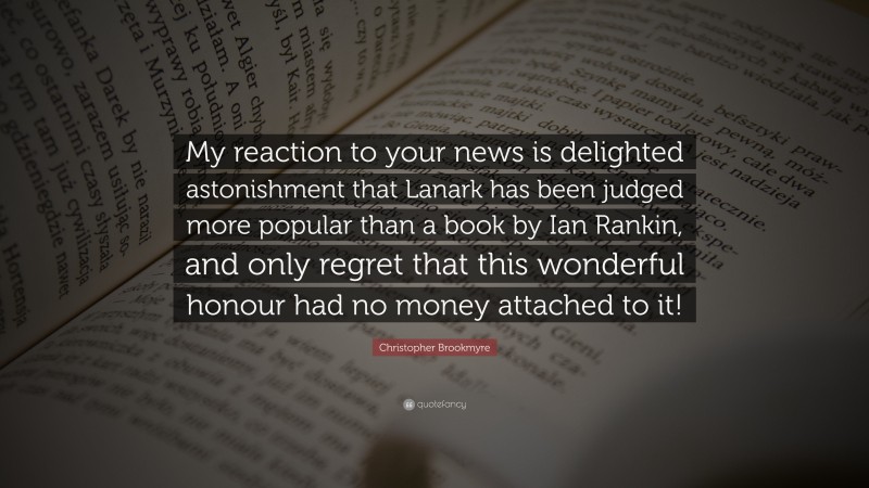 Christopher Brookmyre Quote: “My reaction to your news is delighted astonishment that Lanark has been judged more popular than a book by Ian Rankin, and only regret that this wonderful honour had no money attached to it!”