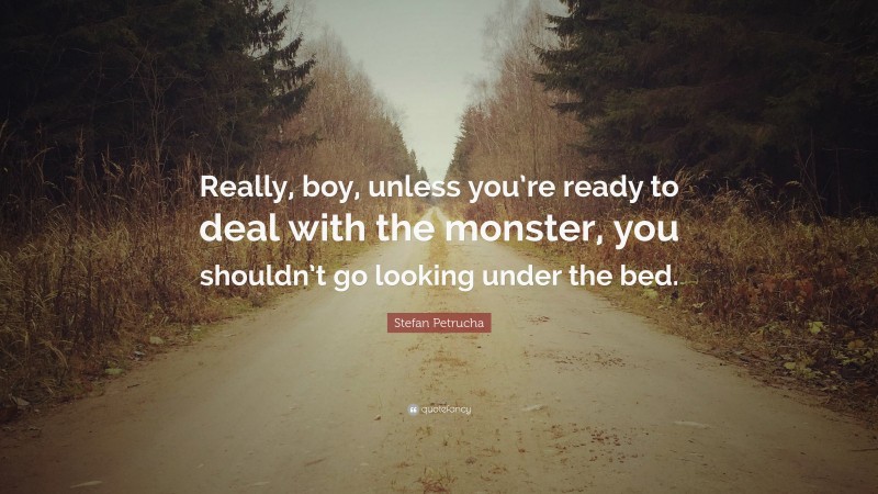 Stefan Petrucha Quote: “Really, boy, unless you’re ready to deal with the monster, you shouldn’t go looking under the bed.”