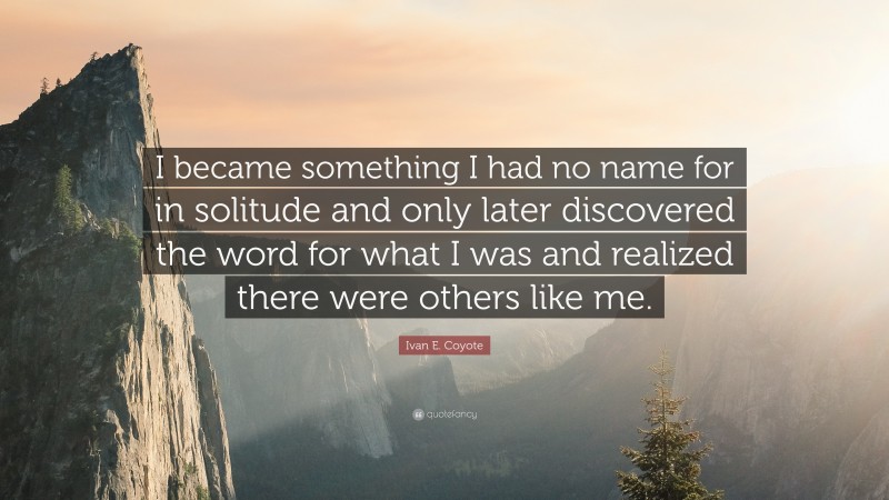 Ivan E. Coyote Quote: “I became something I had no name for in solitude and only later discovered the word for what I was and realized there were others like me.”