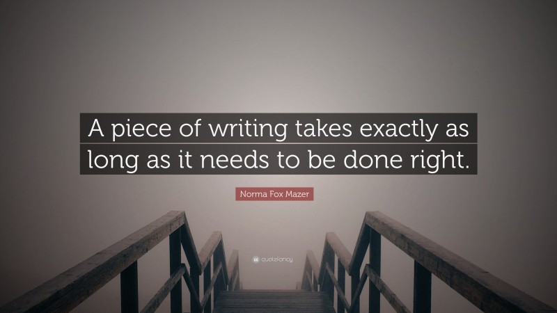 Norma Fox Mazer Quote: “A piece of writing takes exactly as long as it needs to be done right.”