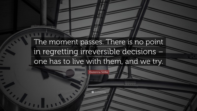 Ekaterina Sedia Quote: “The moment passes. There is no point in regretting irreversible decisions – one has to live with them, and we try.”