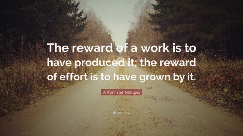 Antonin Sertillanges Quote: “The reward of a work is to have produced it; the reward of effort is to have grown by it.”