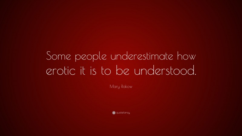 Mary Rakow Quote: “Some people underestimate how erotic it is to be understood.”