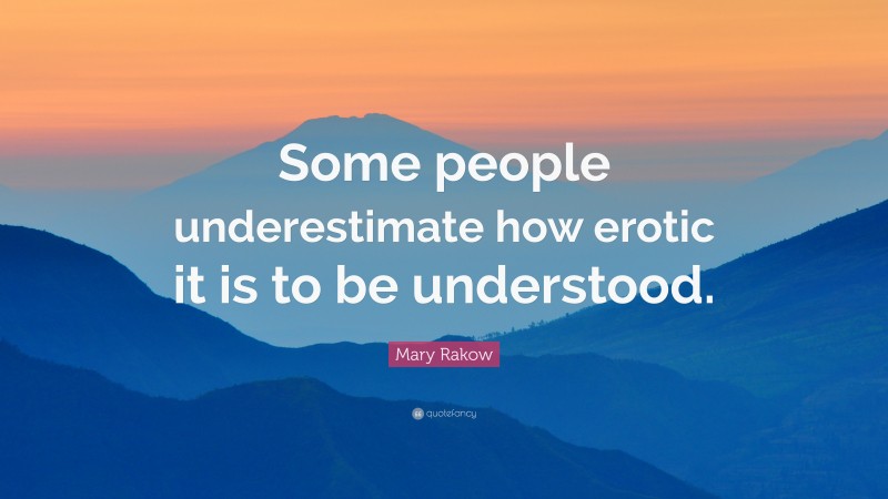 Mary Rakow Quote: “Some people underestimate how erotic it is to be understood.”