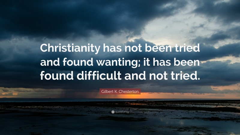 Gilbert K. Chesterton Quote: “Christianity has not been tried and found wanting; it has been found difficult and not tried.”