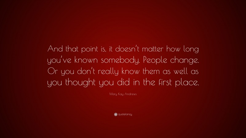 Mary Kay Andrews Quote: “And that point is, it doesn’t matter how long you’ve known somebody. People change. Or you don’t really know them as well as you thought you did in the first place.”